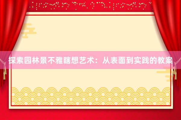 探索园林景不雅瞎想艺术：从表面到实践的教案