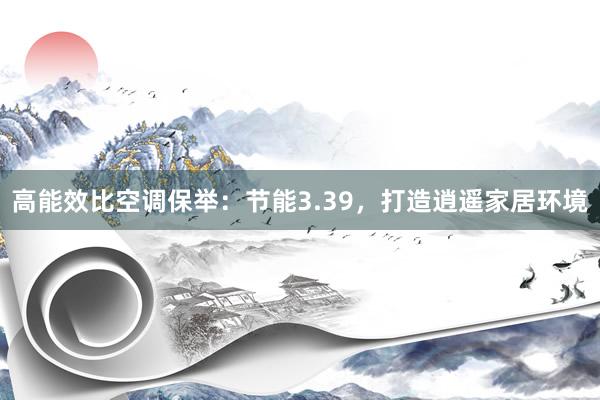 高能效比空调保举：节能3.39，打造逍遥家居环境